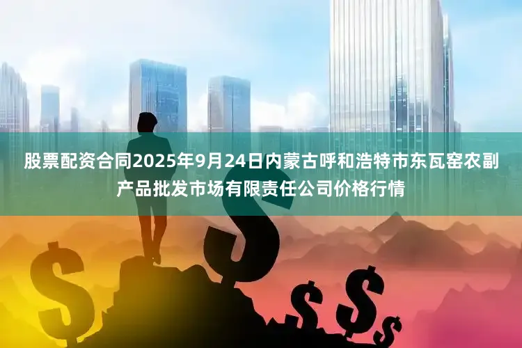 股票配资合同2025年9月24日内蒙古呼和浩特市东瓦窑农副产品批发市场有限责任公司价格行情