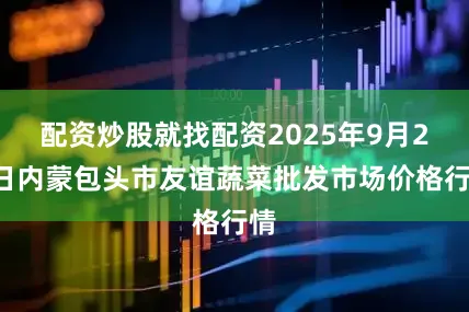 配资炒股就找配资2025年9月24日内蒙包头市友谊蔬菜批发市场价格行情