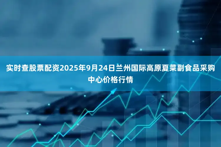 实时查股票配资2025年9月24日兰州国际高原夏菜副食品采购中心价格行情