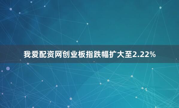 我爱配资网创业板指跌幅扩大至2.22%