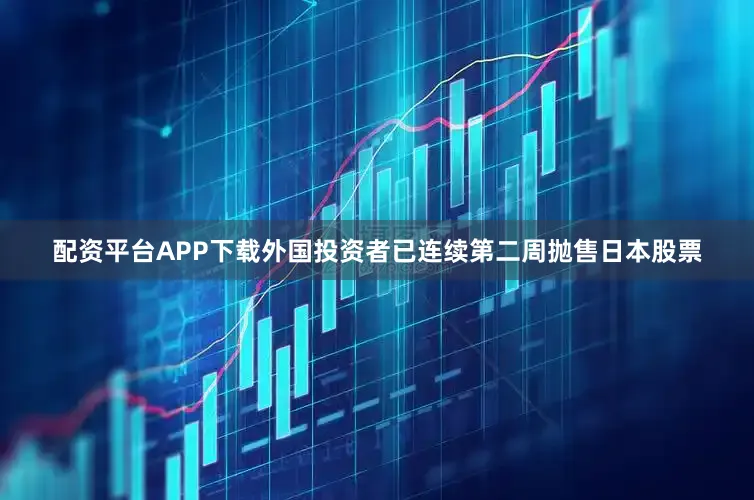 配资平台APP下载外国投资者已连续第二周抛售日本股票