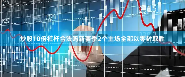炒股10倍杠杆合法吗新赛季2个主场全部以零封取胜