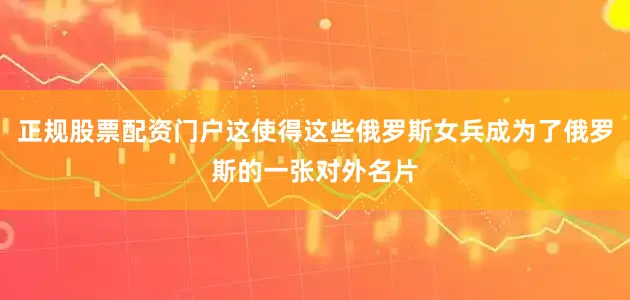 正规股票配资门户这使得这些俄罗斯女兵成为了俄罗斯的一张对外名片