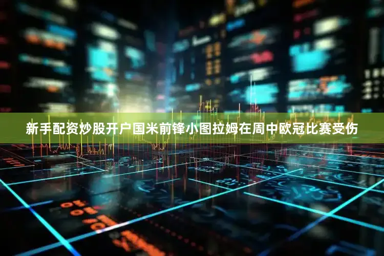 新手配资炒股开户国米前锋小图拉姆在周中欧冠比赛受伤