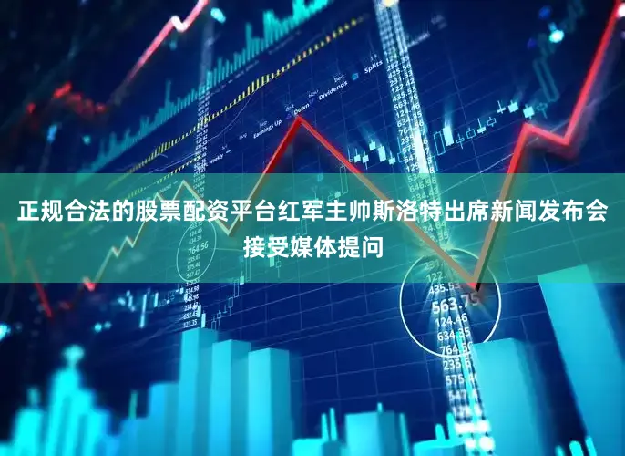 正规合法的股票配资平台红军主帅斯洛特出席新闻发布会接受媒体提问