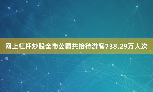 网上杠杆炒股全市公园共接待游客738.29万人次