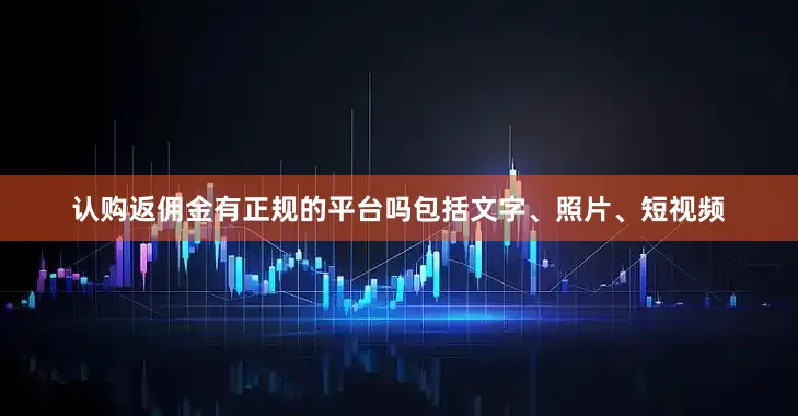 认购返佣金有正规的平台吗包括文字、照片、短视频