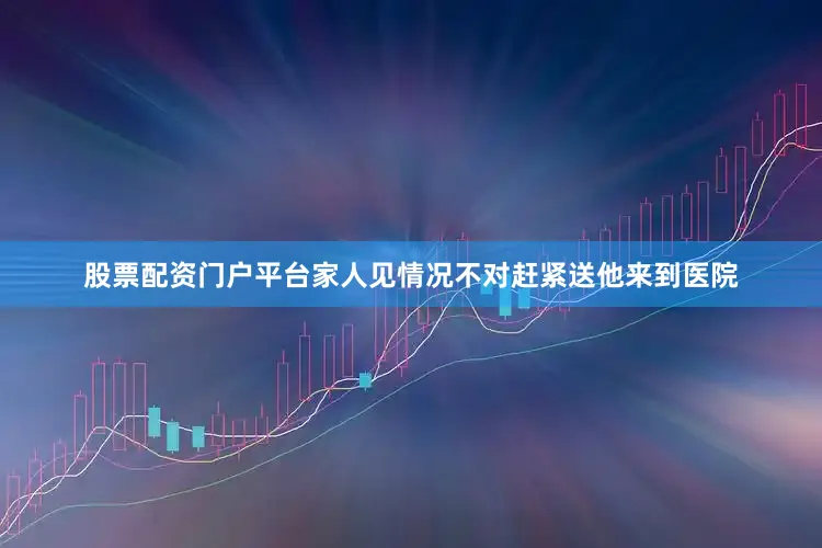 股票配资门户平台家人见情况不对赶紧送他来到医院