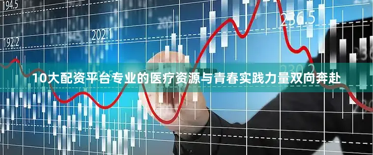 10大配资平台专业的医疗资源与青春实践力量双向奔赴