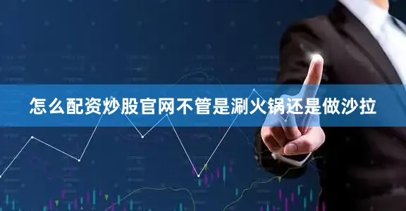 怎么配资炒股官网不管是涮火锅还是做沙拉