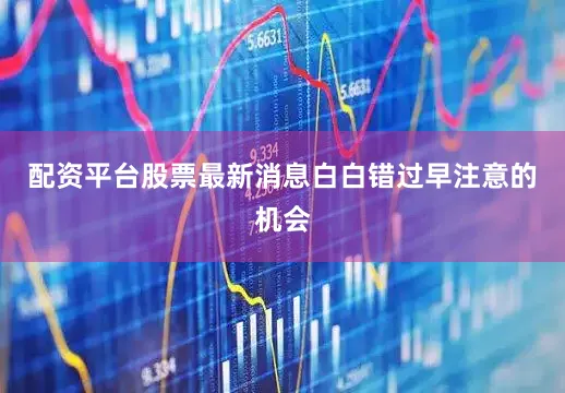 配资平台股票最新消息白白错过早注意的机会
