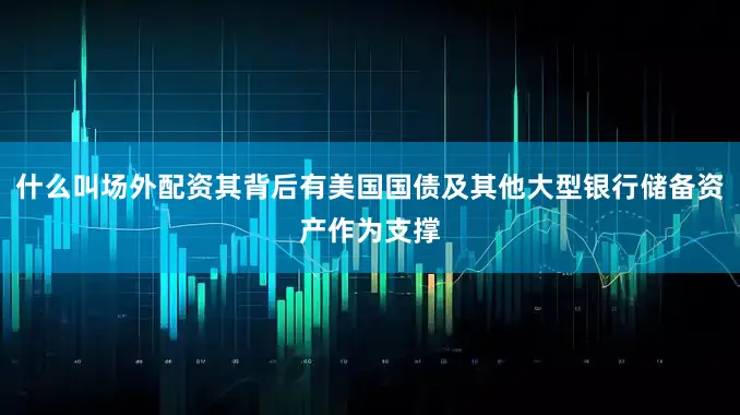 什么叫场外配资其背后有美国国债及其他大型银行储备资产作为支撑