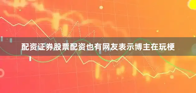 配资证券股票配资也有网友表示博主在玩梗