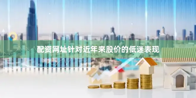 配资网址针对近年来股价的低迷表现