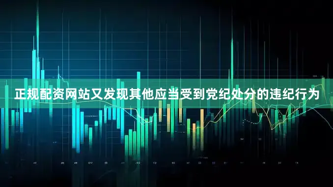 正规配资网站又发现其他应当受到党纪处分的违纪行为