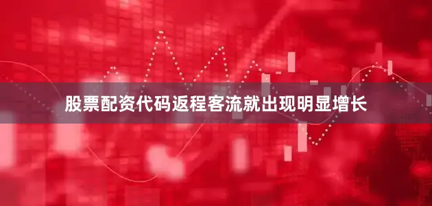股票配资代码返程客流就出现明显增长
