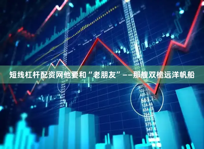 短线杠杆配资网他要和“老朋友”——那艘双桅远洋帆船