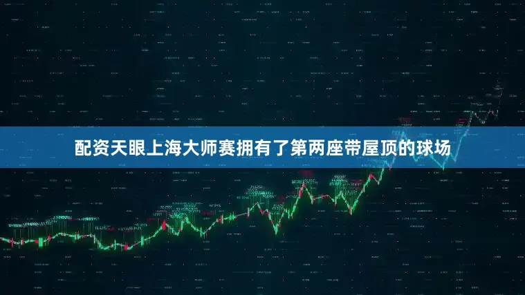 配资天眼上海大师赛拥有了第两座带屋顶的球场