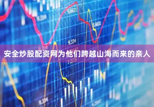 安全炒股配资网为他们跨越山海而来的亲人