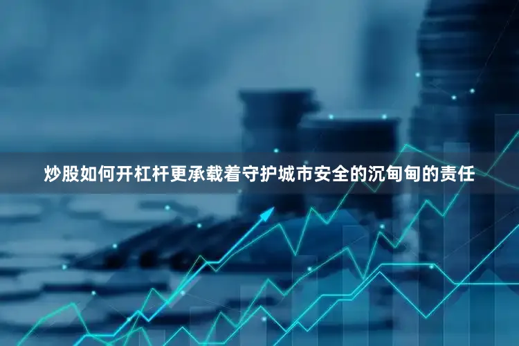 炒股如何开杠杆更承载着守护城市安全的沉甸甸的责任
