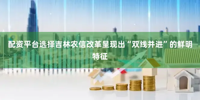 配资平台选择　　吉林农信改革呈现出“双线并进”的鲜明特征